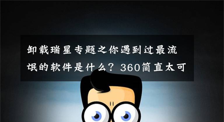 卸载瑞星专题之你遇到过最流氓的软件是什么？360简直太可爱！