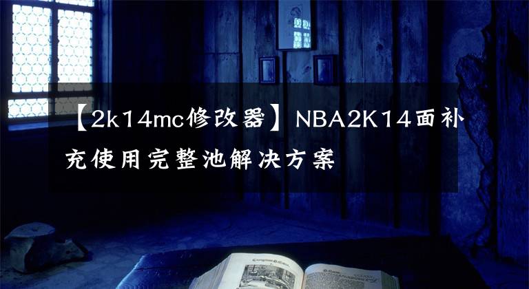 【2k14mc修改器】NBA2K14面补充使用完整池解决方案