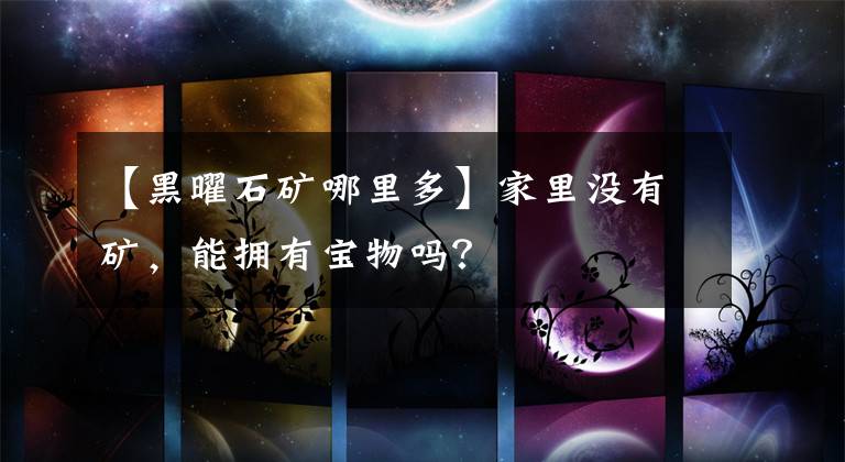 【黑曜石矿哪里多】家里没有矿，能拥有宝物吗？