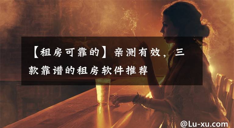 【租房可靠的】亲测有效，三款靠谱的租房软件推荐