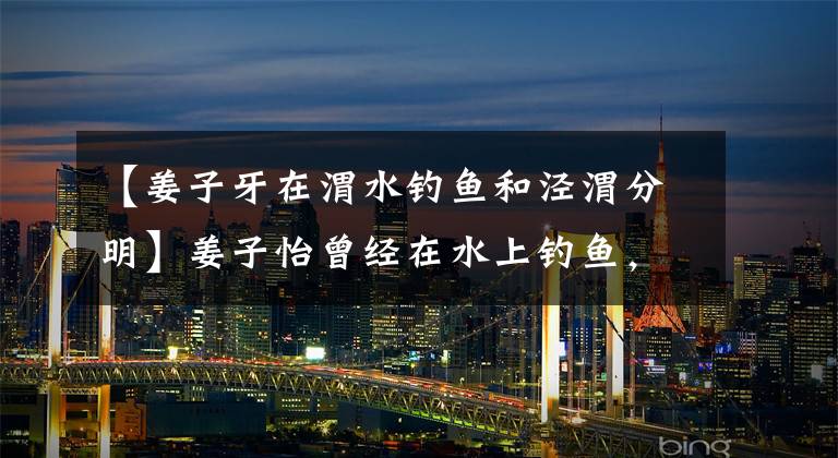 【姜子牙在渭水钓鱼和泾渭分明】姜子怡曾经在水上钓鱼，这里和经纬明确指过同一条河吗？(莎士比亚，强者，强者，强者，强者，强者)