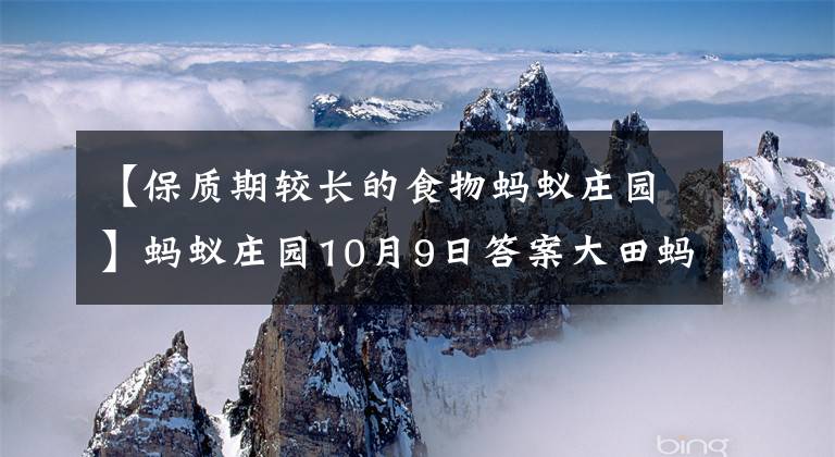 【保质期较长的食物蚂蚁庄园】蚂蚁庄园10月9日答案大田蚂蚁庄园小教室今天的答案