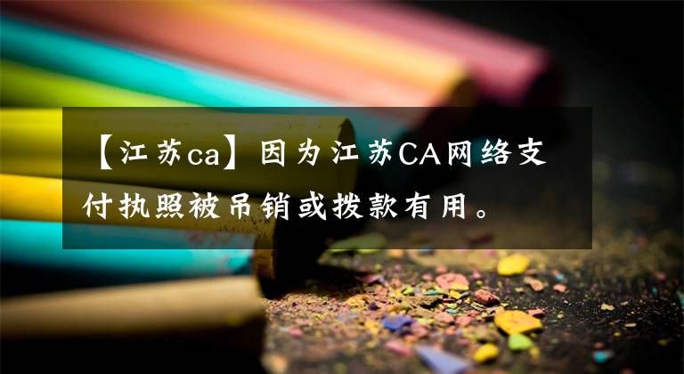 【江苏ca】因为江苏CA网络支付执照被吊销或拨款有用。