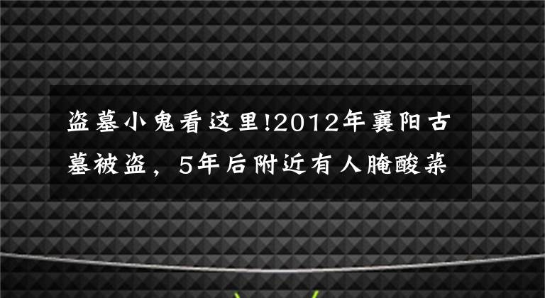 盗墓小鬼看这里!2012年襄阳古墓被盗，5年后附近有人腌酸菜，警方调查后抓获4人