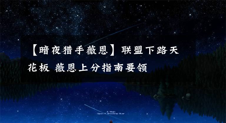 【暗夜猎手薇恩】联盟下路天花板 薇恩上分指南要领