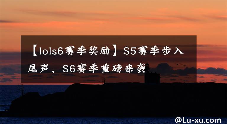【lols6赛季奖励】S5赛季步入尾声，S6赛季重磅来袭