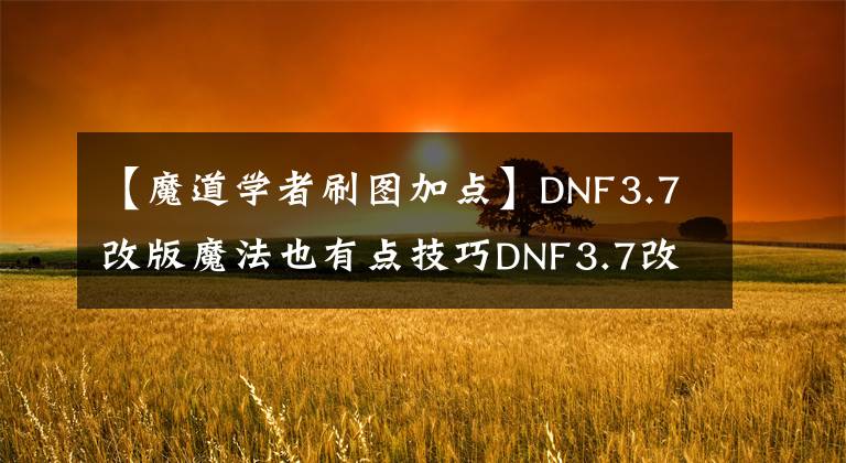 【魔道学者刷图加点】DNF3.7改版魔法也有点技巧DNF3.7改版魔道学家刷道加攻略。