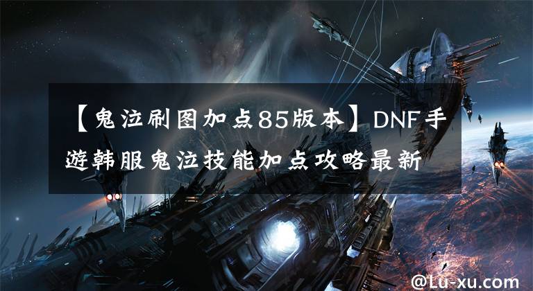 【鬼泣刷图加点85版本】DNF手游韩服鬼泣技能加点攻略最新