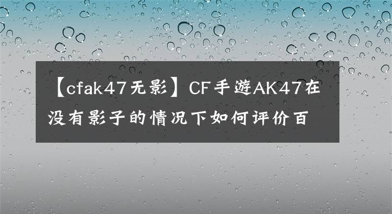 【cfak47无影】CF手游AK47在没有影子的情况下如何评价百战百胜武英