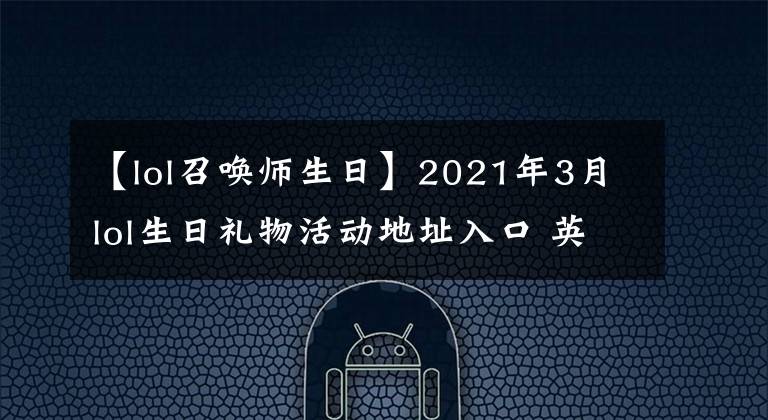 【lol召唤师生日】2021年3月lol生日礼物活动地址入口 英雄联盟生日礼物领取地址分享