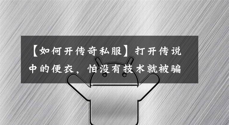 【如何开传奇私服】打开传说中的便衣,怕没有技术就被骗,怎么办?