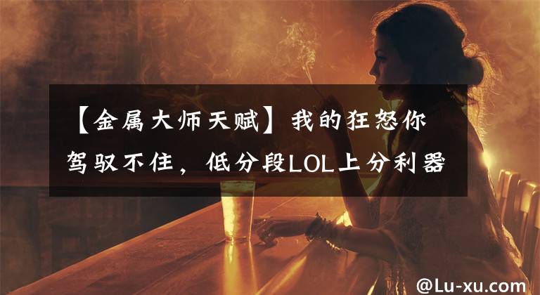 【金属大师天赋】我的狂怒你驾驭不住，低分段LOL上分利器金属大师攻略