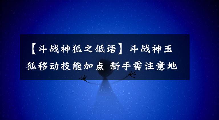 【斗战神狐之低语】斗战神玉狐移动技能加点 新手需注意地方
