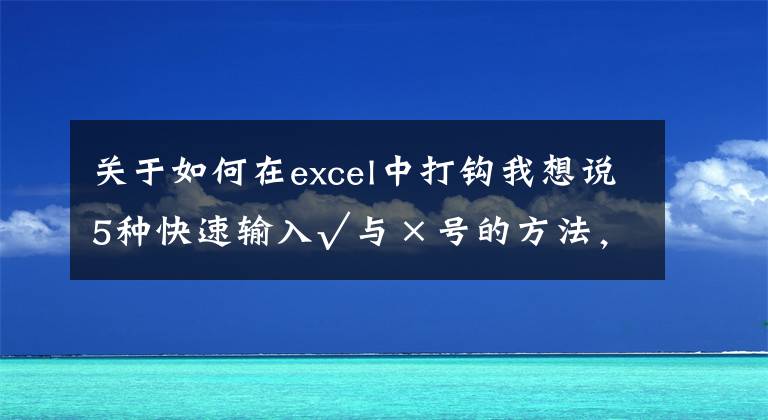 关于如何在excel中打钩我想说5种快速输入√与×号的方法,可直接套用,收藏备用吧