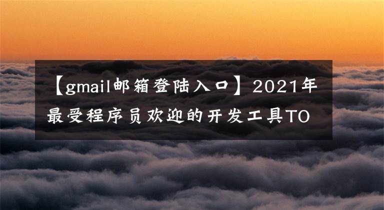 【gmail邮箱登陆入口】2021年最受程序员欢迎的开发工具TOP 100名单出炉