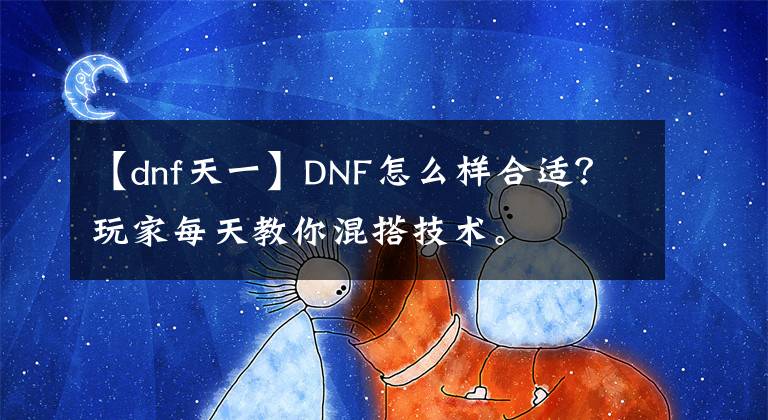 【dnf天一】DNF怎么样合适？玩家每天教你混搭技术。
