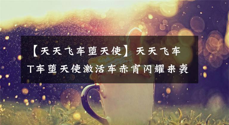 【天天飞车堕天使】天天飞车T车堕天使激活车赤宵闪耀来袭