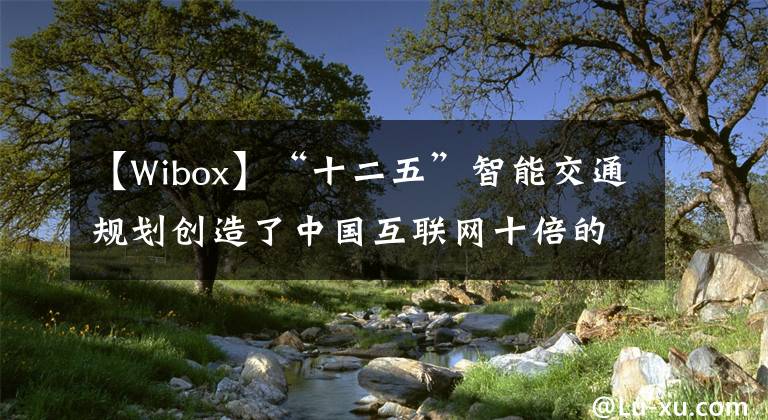 【Wibox】“十二五”智能交通规划创造了中国互联网十倍的商机。