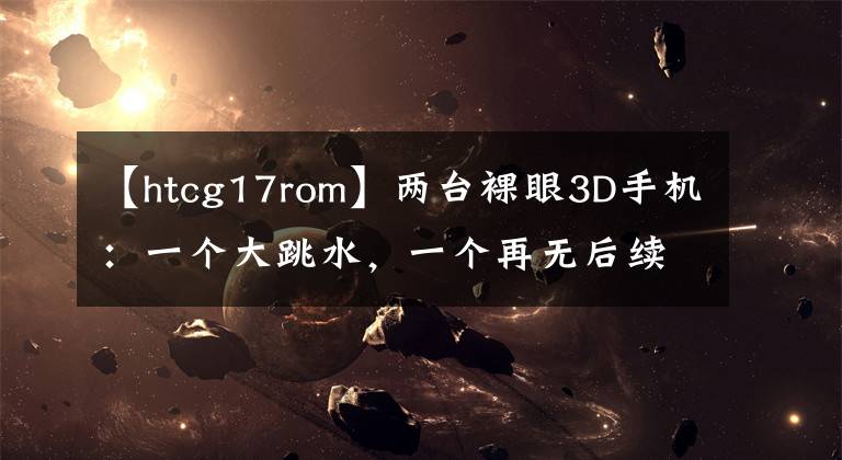 【htcg17rom】两台裸眼3D手机：一个大跳水，一个再无后续