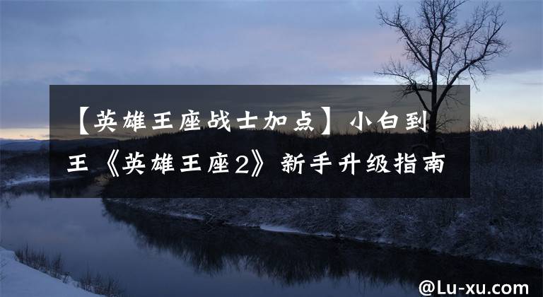 【英雄王座战士加点】小白到王《英雄王座2》新手升级指南