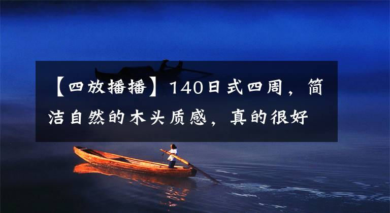 【四放播播】140日式四周，简洁自然的木头质感，真的很好！