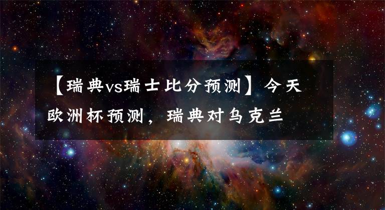 【瑞典vs瑞士比分预测】今天欧洲杯预测，瑞典对乌克兰