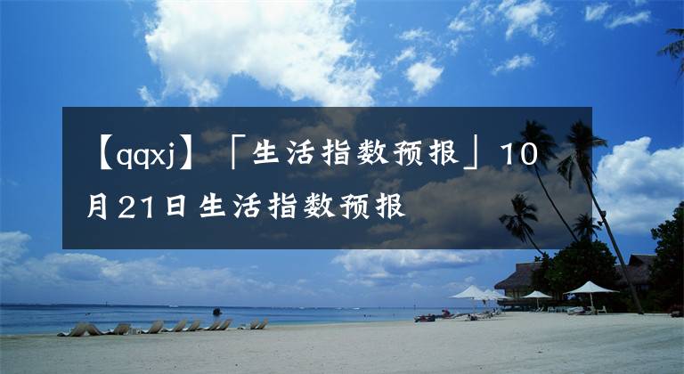 【qqxj】「生活指数预报」10月21日生活指数预报