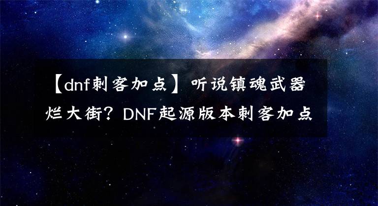 【dnf刺客加点】听说镇魂武器烂大街?DNF起源版本刺客加点分享