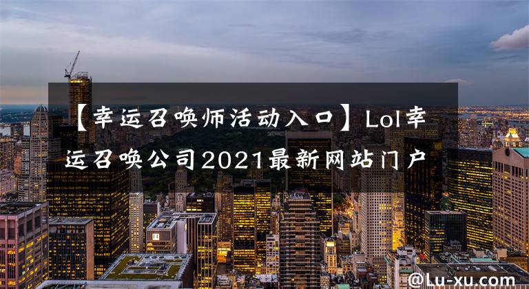 【幸运召唤师活动入口】Lol幸运召唤公司2021最新网站门户英雄联盟幸运召唤公司3月网站