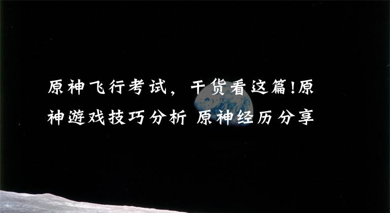 原神飞行考试，干货看这篇!原神游戏技巧分析 原神经历分享