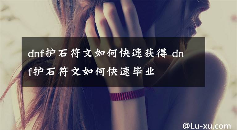 dnf护石符文如何快速获得 dnf护石符文如何快速毕业