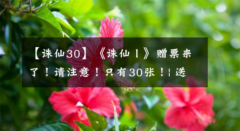 【诛仙30】《诛仙Ⅰ》赠票来了！请注意！只有30张！| 送票