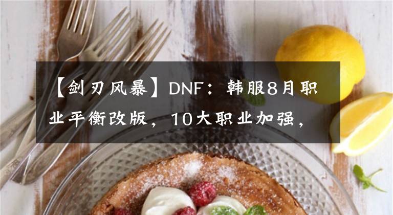 【剑刃风暴】DNF：韩服8月职业平衡改版，10大职业加强，副本再次挑战读条取消