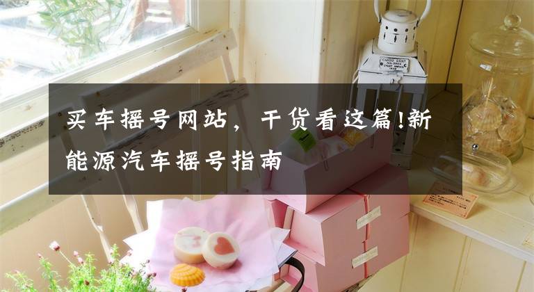 买车摇号网站，干货看这篇!新能源汽车摇号指南