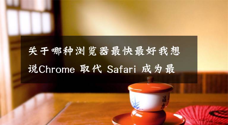 关于哪种浏览器最快最好我想说Chrome 取代 Safari 成为最快的浏览器