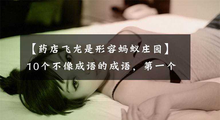 【药店飞龙是形容蚂蚁庄园】10个不像成语的成语,第一个是“令人喷薄”!