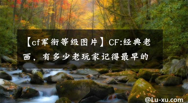 【cf军衔等级图片】CF:经典老画,有多少老玩家记得最早的排行榜图标?