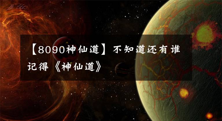 【8090神仙道】不知道还有谁记得《神仙道》