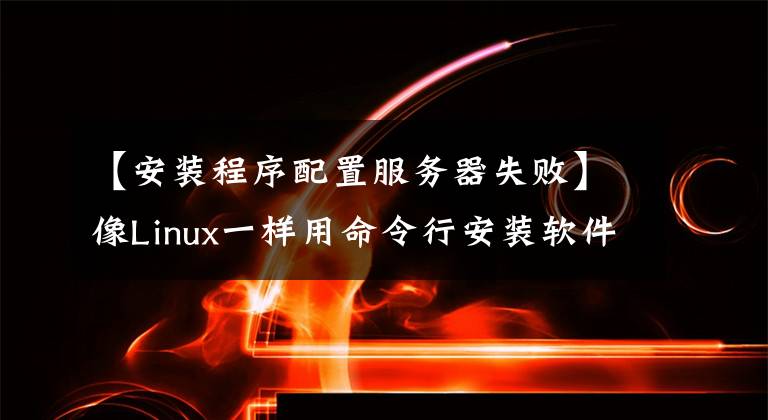 【安装程序配置服务器失败】像Linux一样用命令行安装软件吗?Windows也可以。快看。