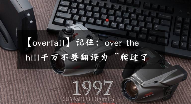 【overfall】记住：over the hill千万不要翻译为“爬过了山峰”