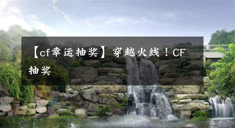 【cf幸运抽奖】穿越火线！CF抽奖