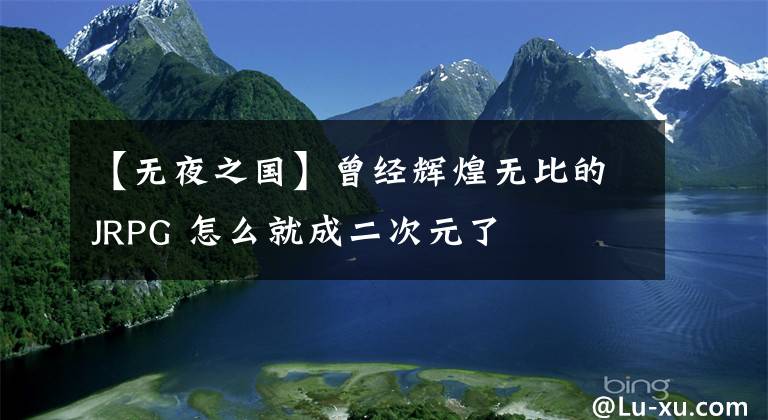 【无夜之国】曾经辉煌无比的JRPG 怎么就成二次元了