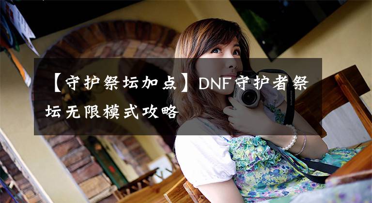 【守护祭坛加点】DNF守护者祭坛无限模式攻略