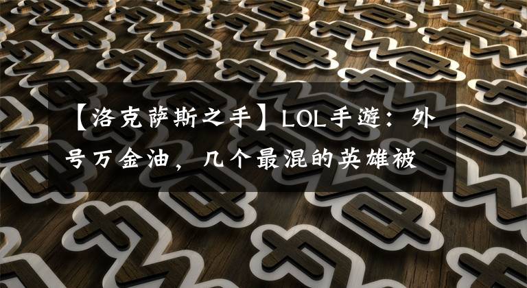 【洛克萨斯之手】LOL手游：外号万金油，几个最混的英雄被炸死了，依然有杀伤力。