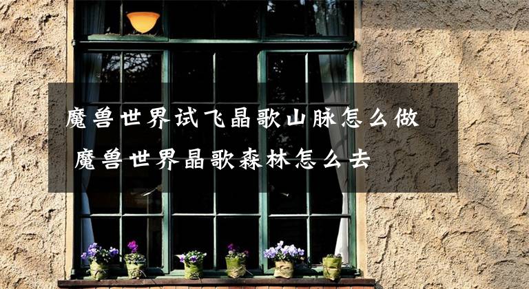 魔兽世界试飞晶歌山脉怎么做 魔兽世界晶歌森林怎么去