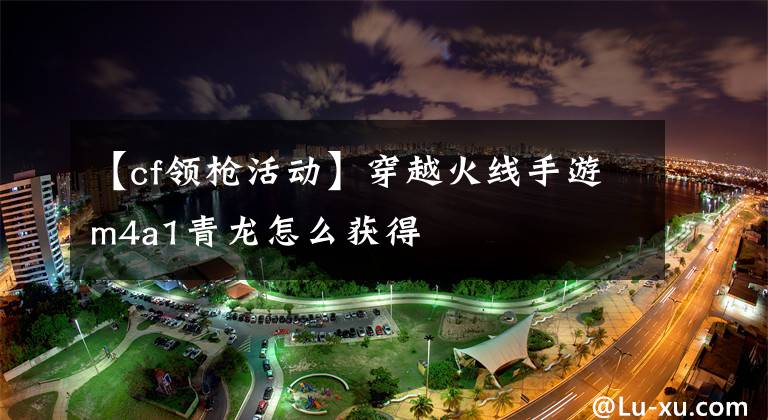 【cf领枪活动】穿越火线手游m4a1青龙怎么获得