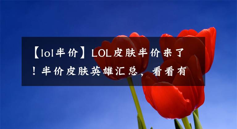 【lol半价】LOL皮肤半价来了！半价皮肤英雄汇总，看看有没有你想要的