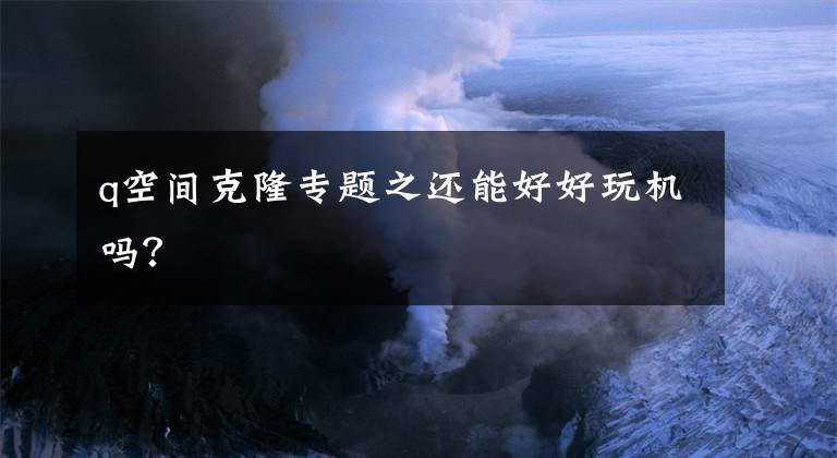q空间克隆专题之还能好好玩机吗？
