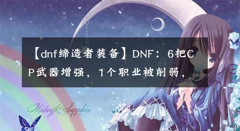 【dnf缔造者装备】DNF：6把CP武器增强，1个职业被削弱，修复10000多个Bug