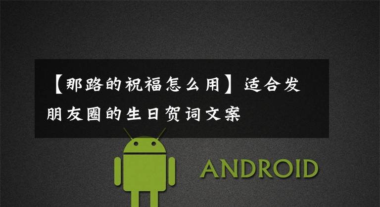 【那路的祝福怎么用】适合发朋友圈的生日贺词文案